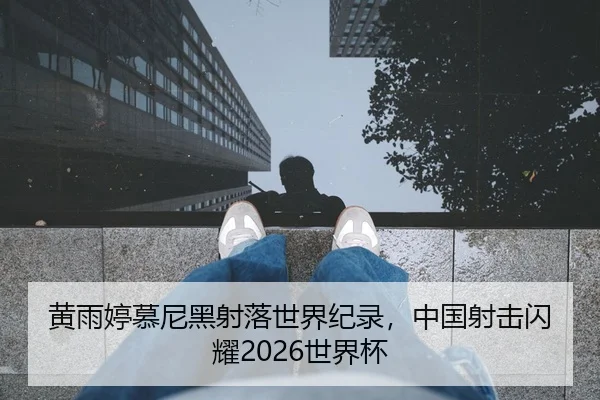 黄雨婷慕尼黑射落世界纪录，中国射击闪耀2026世界杯